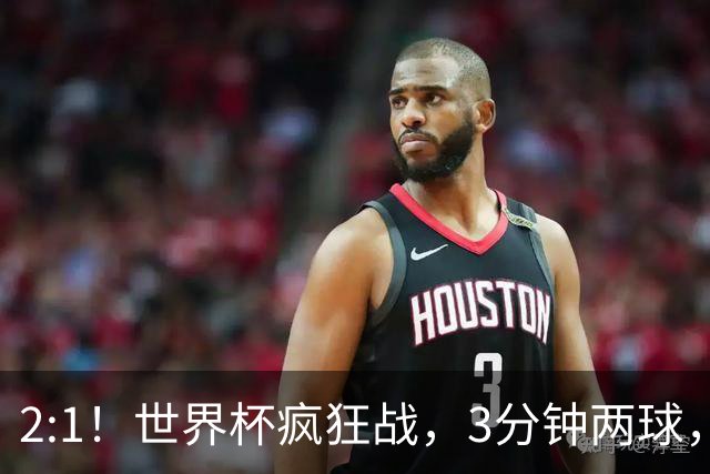 2:1！世界杯疯狂战，3分钟两球，英格兰半场领先东道主，冲击八强